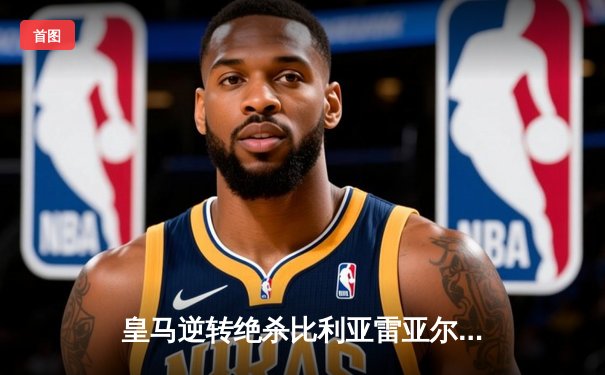 皇马逆转绝杀比利亚雷亚尔，贝林厄姆补时建功助球队登顶积分榜