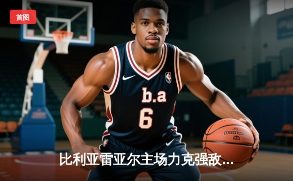 比利亚雷亚尔主场力克强敌，罗德里格斯传射建功助球队锁定欧战席位