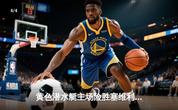 黄色潜水艇主场险胜塞维利亚，丹朱马绝杀锁定关键三分 - 4