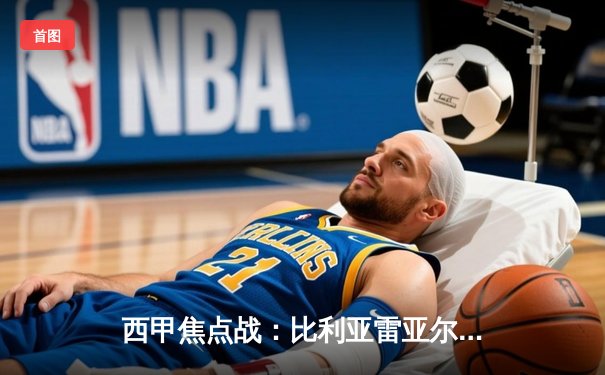 西甲焦点战：比利亚雷亚尔主场憾平，高清直播呈现激烈对决