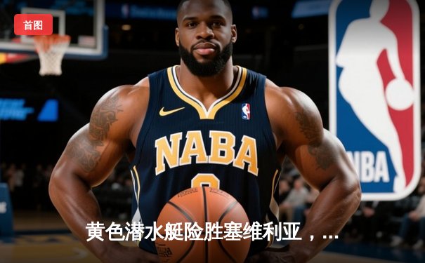 黄色潜水艇险胜塞维利亚，丹朱马独中两元助球队重返欧战区