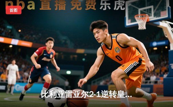 比利亚雷亚尔2-1逆转皇家社会，丹朱马传射建功锁定欧战席位