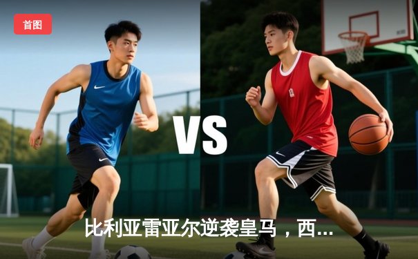 比利亚雷亚尔逆袭皇马，西甲直播画质成焦点