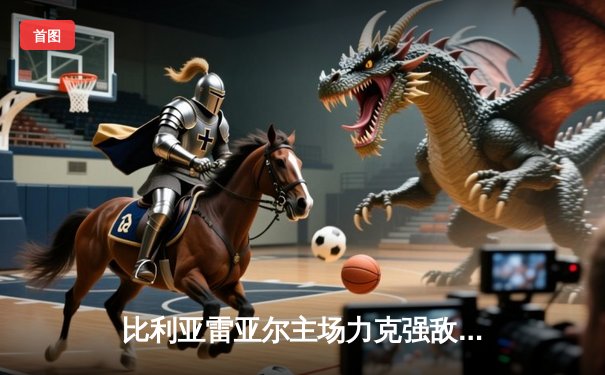 比利亚雷亚尔主场力克强敌，西甲争四悬念再起