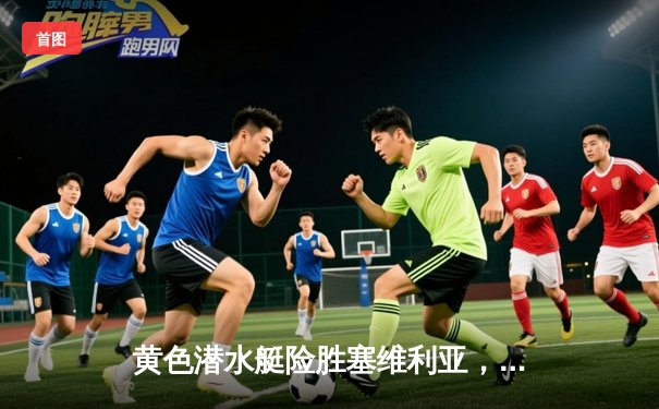 黄色潜水艇险胜塞维利亚，莫雷诺绝杀锁定欧战席位关键三分