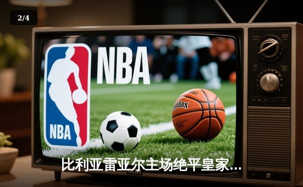 比利亚雷亚尔主场绝平皇家社会，西甲争四悬念再起 - 2