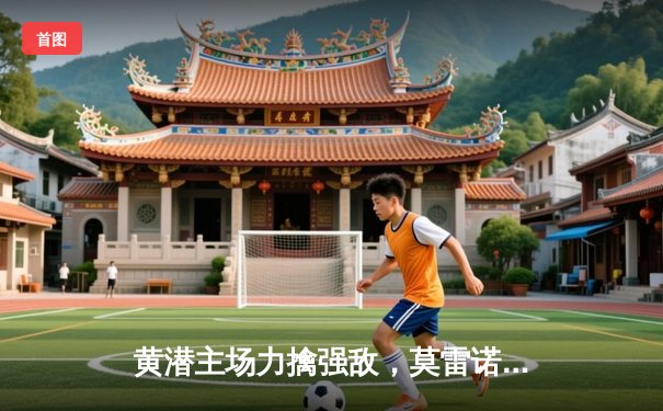 黄潜主场力擒强敌，莫雷诺双响导演逆转好戏