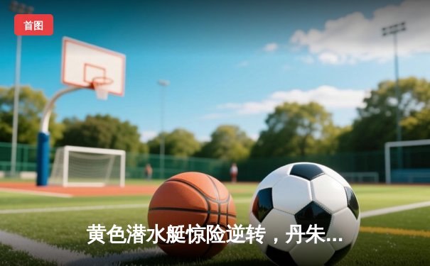 黄色潜水艇惊险逆转，丹朱马绝杀助比利亚雷亚尔2-1险胜赫塔菲