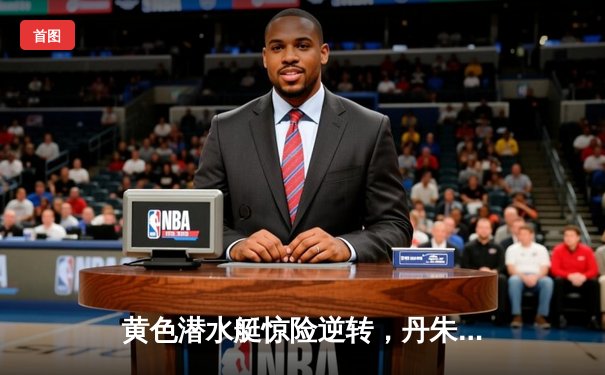 黄色潜水艇惊险逆转，丹朱马绝杀助比利亚雷亚尔2-1力克赫塔菲