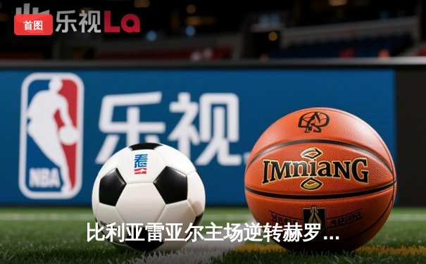 比利亚雷亚尔主场逆转赫罗纳，丹朱马绝杀助球队锁定欧战席位