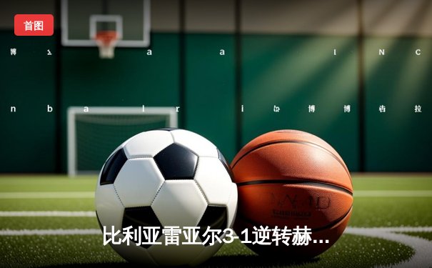 比利亚雷亚尔3-1逆转赫罗纳，瑟洛特帽子戏法闪耀陶瓷球场