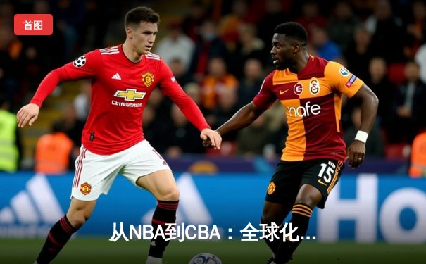 从NBA到CBA：全球化背景下篮球战术体系的融合与创新