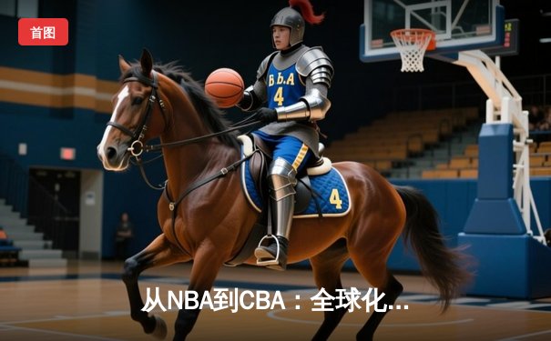 从NBA到CBA：全球化浪潮下中国篮球的文化融合与竞技突围