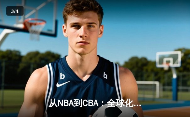从NBA到CBA：全球化浪潮下中国篮球的文化融合与竞技突围 - 3