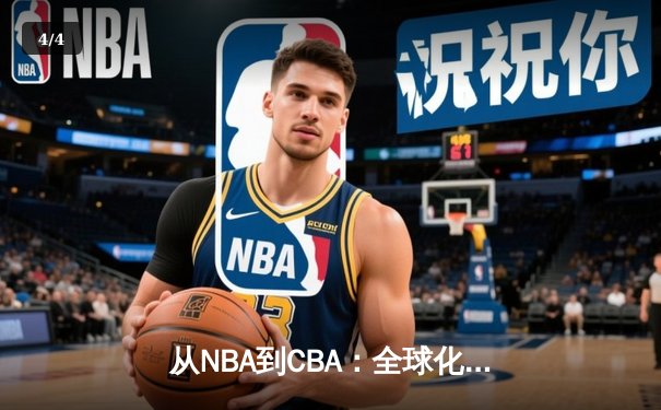 从NBA到CBA：全球化浪潮下中国篮球的文化融合与竞技突围 - 4