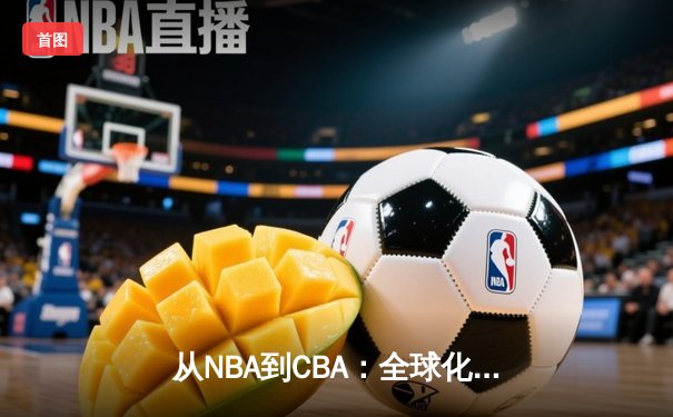 从NBA到CBA：全球化背景下篮球战术体系的融合与创新